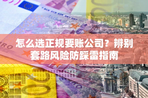 武汉怎么选正规要账公司？辨别套路风险防踩雷指南