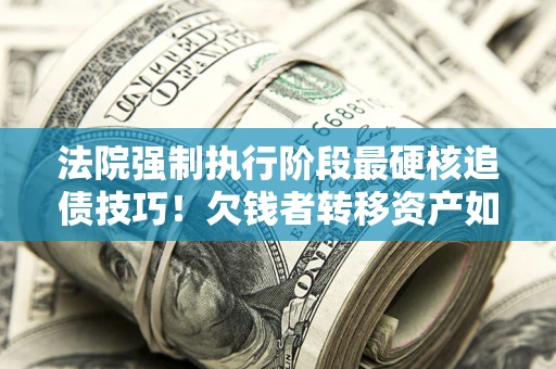 武汉法院强制执行阶段最硬核追债技巧！欠钱者转移资产如何破解？
