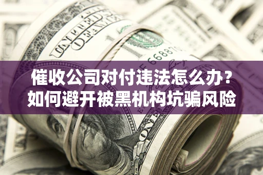 武汉催收公司对付违法怎么办？如何避开被黑机构坑骗风险