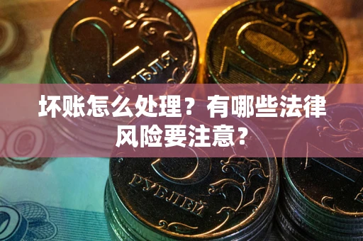 武汉坏账怎么处理？有哪些法律风险要注意？