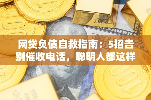 武汉网贷负债自救指南：5招告别催收电话，聪明人都这样做