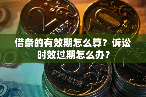 武汉借条的有效期怎么算？诉讼时效过期怎么办？