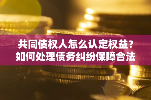 武汉共同债权人怎么认定权益？如何处理债务纠纷保障合法权益？