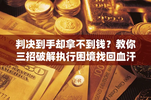 武汉判决到手却拿不到钱？教你三招破解执行困境找回血汗钱