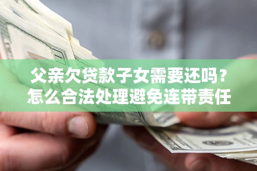 武汉父亲欠贷款子女需要还吗？怎么合法处理避免连带责任？