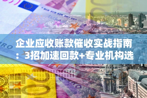 武汉企业应收账款催收实战指南：3招加速回款+专业机构选择避坑