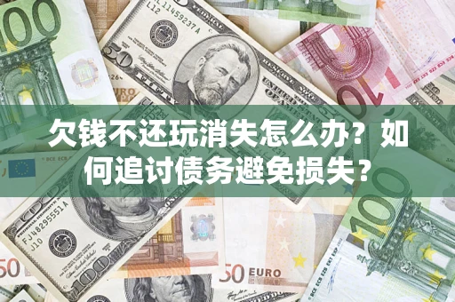 武汉欠钱不还玩消失怎么办？如何追讨债务避免损失？