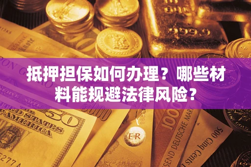 武汉抵押担保如何办理？哪些材料能规避法律风险？