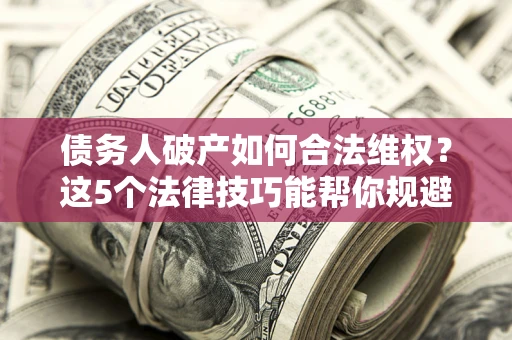 武汉债务人破产如何合法维权？这5个法律技巧能帮你规避风险