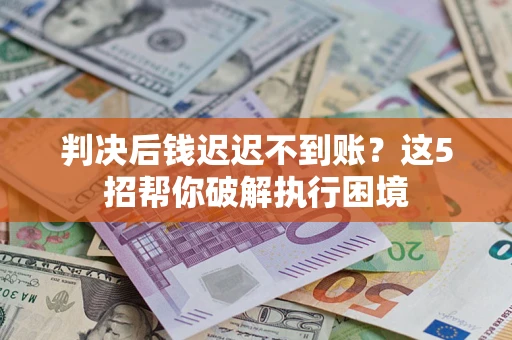 武汉判决后钱迟迟不到账？这5招帮你破解执行困境