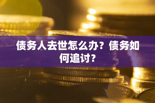 武汉债务人去世怎么办？债务如何追讨？