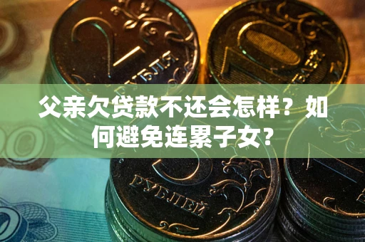 武汉父亲欠贷款不还会怎样？如何避免连累子女？