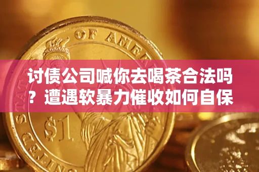 武汉讨债公司喊你去喝茶合法吗？遭遇软暴力催收如何自保？