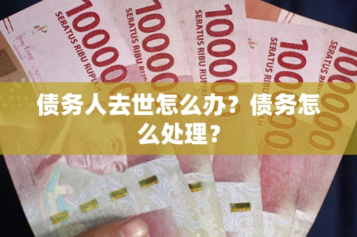 武汉债务人去世怎么办？债务怎么处理？
