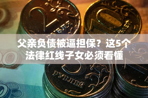 武汉父亲负债被逼担保？这5个法律红线子女必须看懂