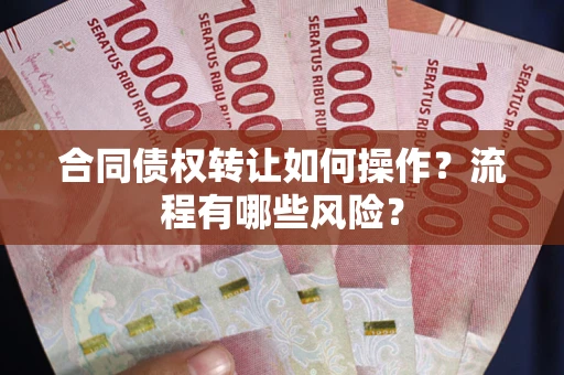 武汉合同债权转让如何操作？流程有哪些风险？