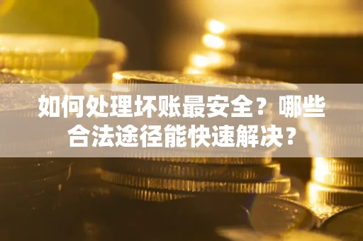 武汉如何处理坏账最安全？哪些合法途径能快速解决？