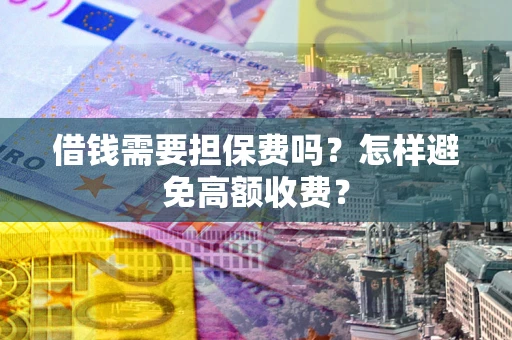武汉借钱需要担保费吗？怎样避免高额收费？