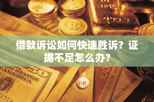 武汉借款诉讼如何快速胜诉？证据不足怎么办？