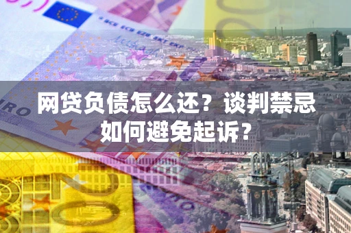 武汉网贷负债怎么还？谈判禁忌如何避免起诉？