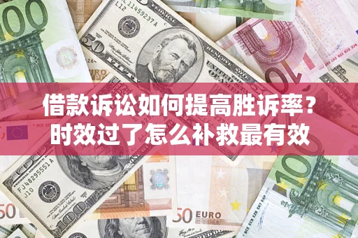 武汉借款诉讼如何提高胜诉率？时效过了怎么补救最有效