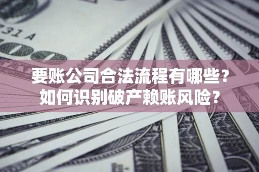 武汉要账公司合法流程有哪些？如何识别破产赖账风险？