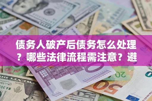武汉债务人破产后债务怎么处理？哪些法律流程需注意？避免踩坑指南