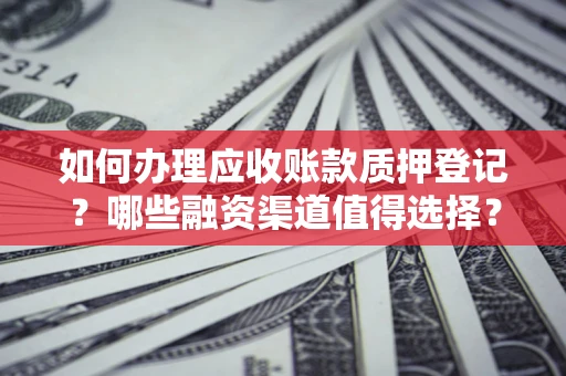 武汉如何办理应收账款质押登记？哪些融资渠道值得选择？