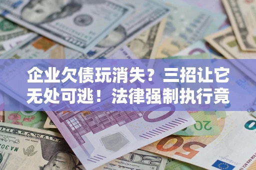 武汉企业欠债玩消失？三招让它无处可逃！法律强制执行竟比讨债公司还狠？