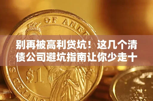 武汉别再被高利贷坑！这几个清债公司避坑指南让你少走十年弯路