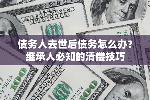 武汉债务人去世后债务怎么办？继承人必知的清偿技巧