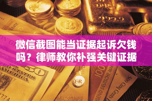 武汉微信截图能当证据起诉欠钱吗？律师教你补强关键证据