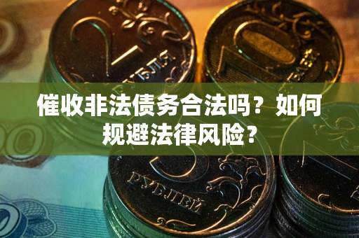 武汉催收非法债务合法吗？如何规避法律风险？