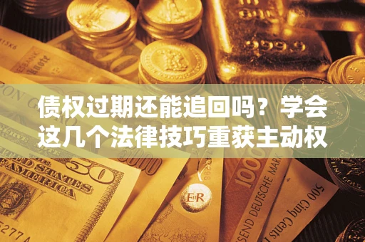 武汉债权过期还能追回吗？学会这几个法律技巧重获主动权