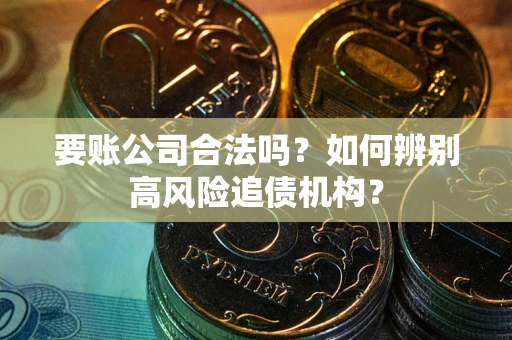 武汉要账公司合法吗？如何辨别高风险追债机构？
