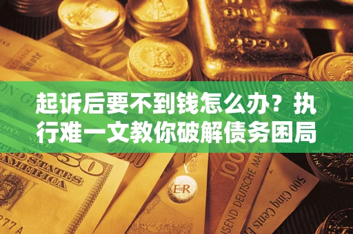 武汉起诉后要不到钱怎么办？执行难一文教你破解债务困局