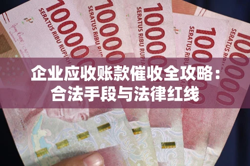 武汉企业应收账款催收全攻略：合法手段与法律红线