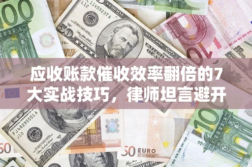 武汉应收账款催收效率翻倍的7大实战技巧，律师坦言避开这些法律雷区最关键