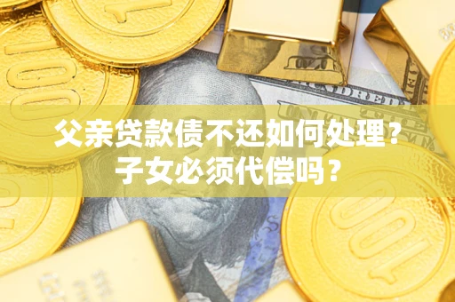 武汉父亲贷款债不还如何处理？子女必须代偿吗？