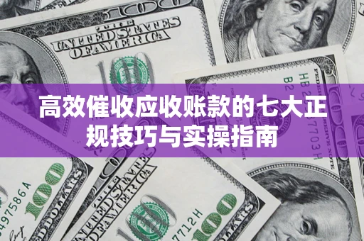 武汉高效催收应收账款的七大正规技巧与实操指南