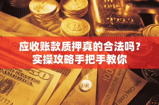 武汉应收账款质押真的合法吗？实操攻略手把手教你