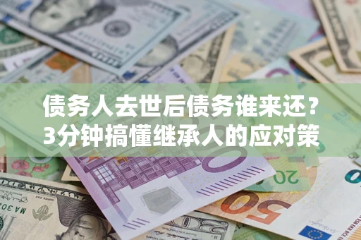 武汉债务人去世后债务谁来还？3分钟搞懂继承人的应对策略