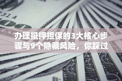 武汉办理抵押担保的3大核心步骤与9个隐藏风险，你踩过哪个坑？