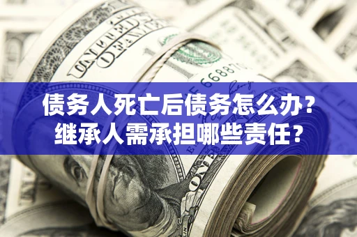 武汉债务人死亡后债务怎么办？继承人需承担哪些责任？