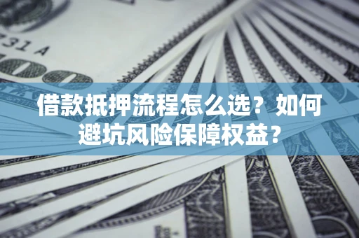 武汉借款抵押流程怎么选？如何避坑风险保障权益？