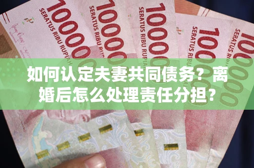 武汉如何认定夫妻共同债务？离婚后怎么处理责任分担？