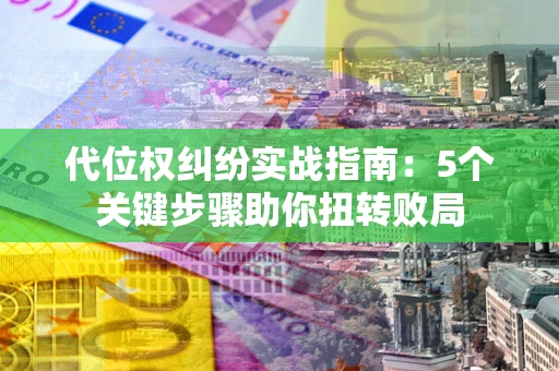 武汉代位权纠纷实战指南：5个关键步骤助你扭转败局