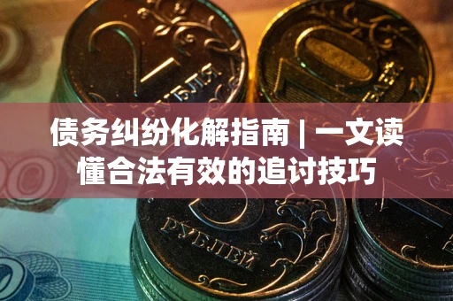武汉债务纠纷化解指南 | 一文读懂合法有效的追讨技巧