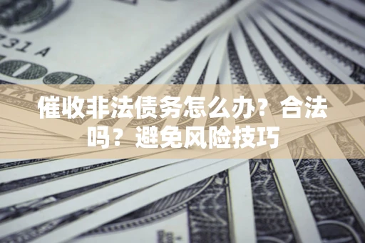 武汉催收非法债务怎么办？合法吗？避免风险技巧