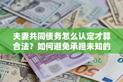 武汉夫妻共同债务怎么认定才算合法？如何避免承担未知的债务风险？